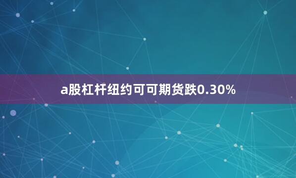 a股杠杆纽约可可期货跌0.30%