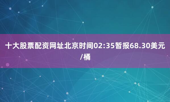 十大股票配资网址北京时间02:35暂报68.30美元/桶