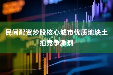 民间配资炒股核心城市优质地块土拍竞争激烈