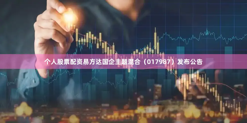 个人股票配资易方达国企主题混合（017987）发布公告