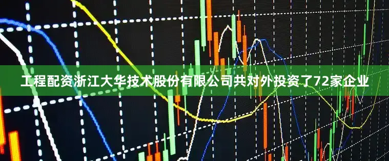 工程配资浙江大华技术股份有限公司共对外投资了72家企业