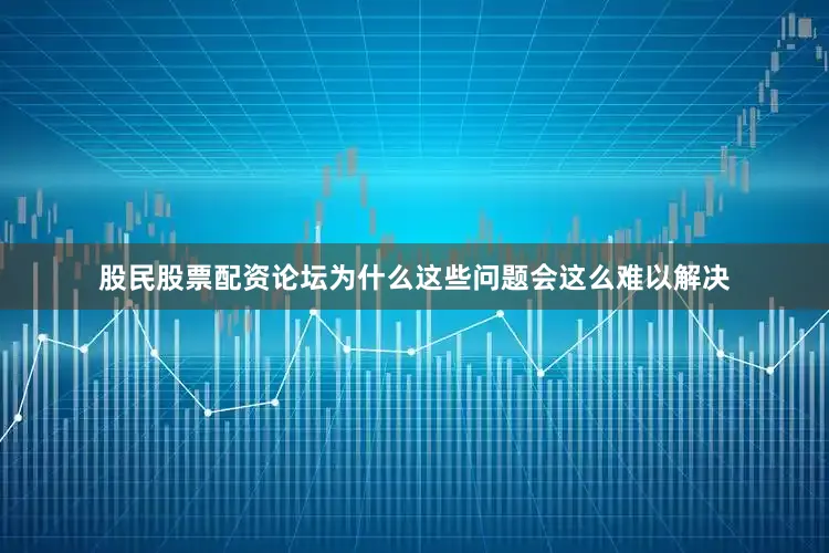 股民股票配资论坛为什么这些问题会这么难以解决