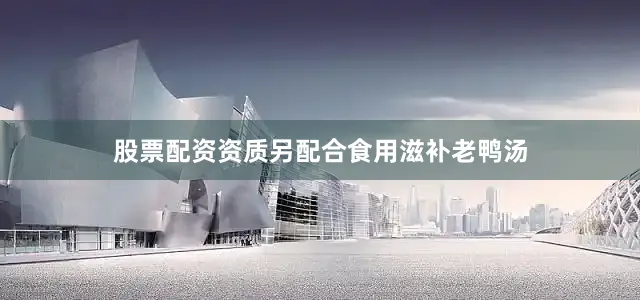 股票配资资质另配合食用滋补老鸭汤
