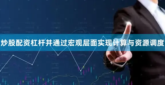 炒股配资杠杆并通过宏观层面实现计算与资源调度