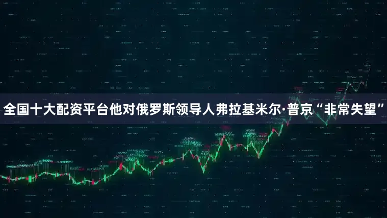 全国十大配资平台他对俄罗斯领导人弗拉基米尔·普京“非常失望”
