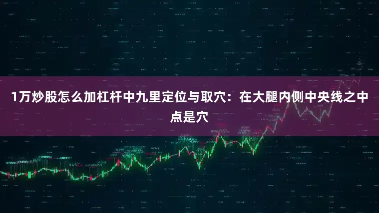 1万炒股怎么加杠杆中九里定位与取穴：在大腿内侧中央线之中点是穴