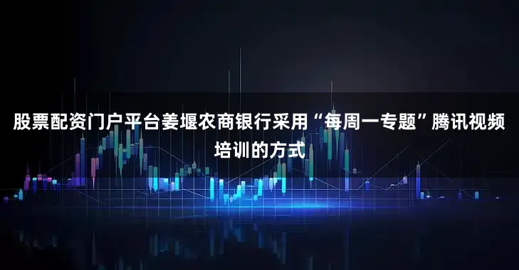 股票配资门户平台姜堰农商银行采用“每周一专题”腾讯视频培训的方式