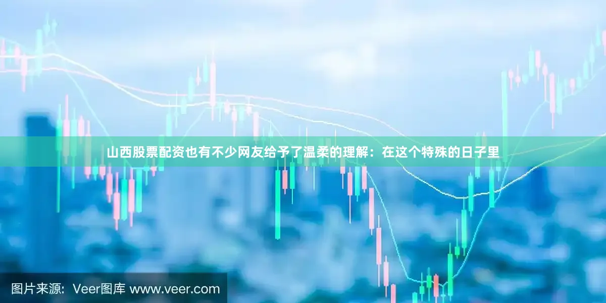 山西股票配资也有不少网友给予了温柔的理解：在这个特殊的日子里
