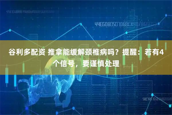 谷利多配资 推拿能缓解颈椎病吗?提醒:若有4个信号,要谨慎处理