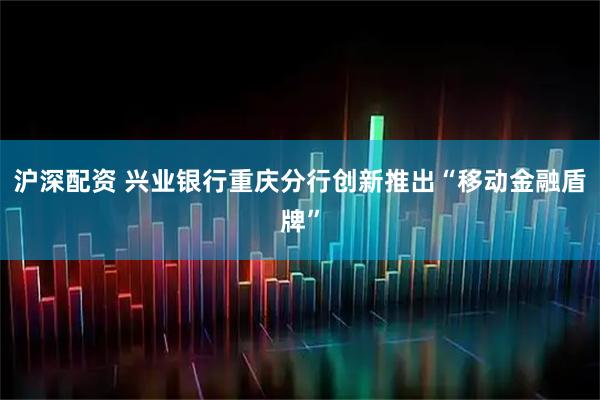 沪深配资 兴业银行重庆分行创新推出“移动金融盾牌”