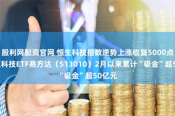 股利网配资官网 恒生科技指数逆势上涨收复5000点，恒生科技ETF易方达（513010）2月以来累计“吸金”超50亿元