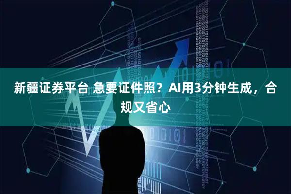 新疆证券平台 急要证件照?AI用3分钟生成,合规又省心