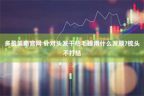 多盈策略官网 针对头发干枯毛躁用什么发膜?梳头不打结