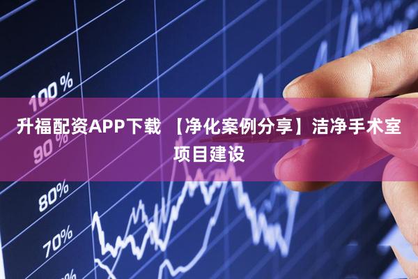 升福配资APP下载 【净化案例分享】洁净手术室项目建设