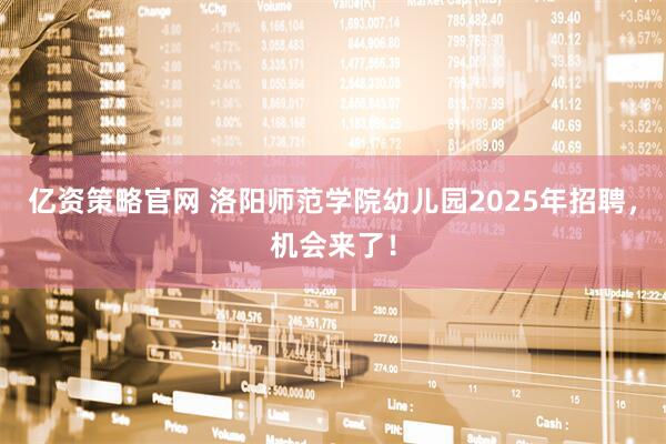 亿资策略官网 洛阳师范学院幼儿园2025年招聘，机会来了！