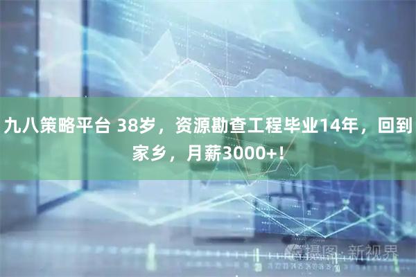 九八策略平台 38岁，资源勘查工程毕业14年，回到家乡，月薪3000+！