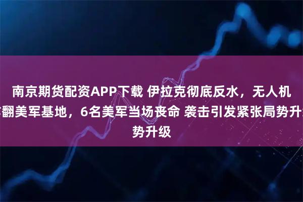 南京期货配资APP下载 伊拉克彻底反水，无人机炸翻美军基地，6名美军当场丧命 袭击引发紧张局势升级