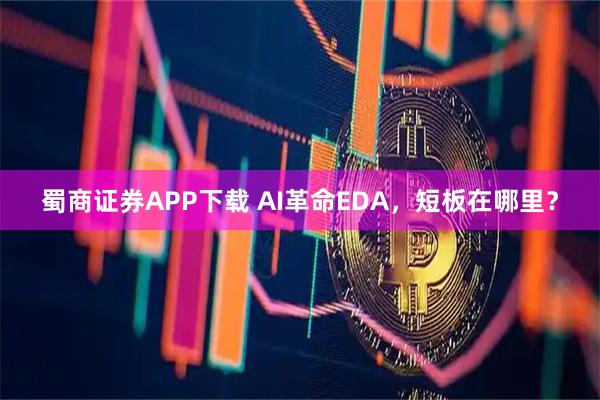 蜀商证券APP下载 AI革命EDA，短板在哪里？