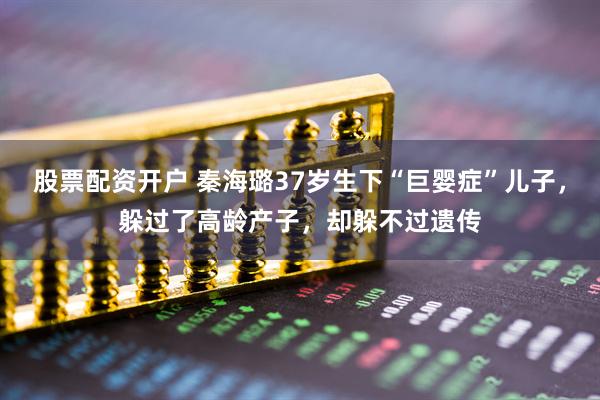 股票配资开户 秦海璐37岁生下“巨婴症”儿子,躲过了高龄产子,却躲不过遗传