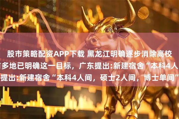 股市策略配资APP下载 黑龙江明确逐步消除高校8人间宿舍引关注，此前多地已明确这一目标，广东提出:新建宿舍“本科4人间，硕士2人间，博士单间”