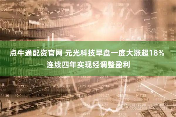 点牛通配资官网 元光科技早盘一度大涨超18% 连续四年实现经调整盈利