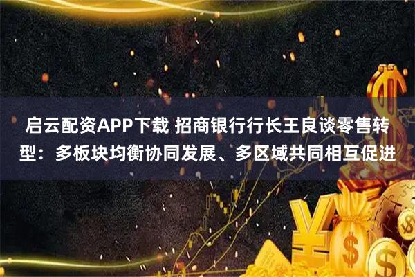 启云配资APP下载 招商银行行长王良谈零售转型：多板块均衡协同发展、多区域共同相互促进