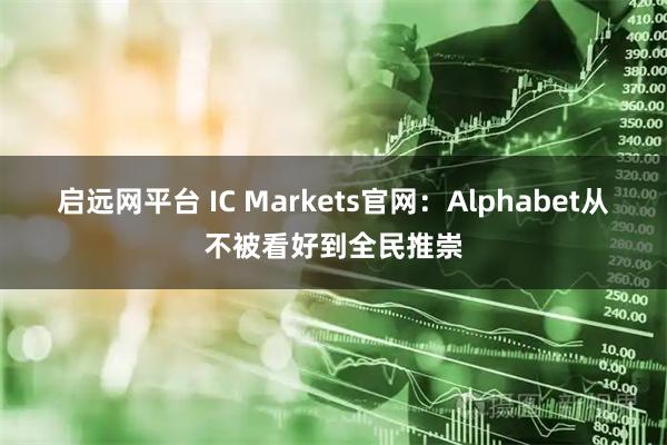 启远网平台 IC Markets官网:Alphabet从不被看好到全民推崇