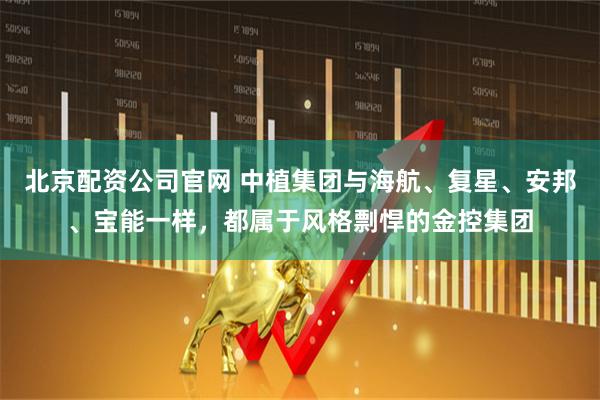 北京配资公司官网 中植集团与海航、复星、安邦、宝能一样，都属于风格剽悍的金控集团