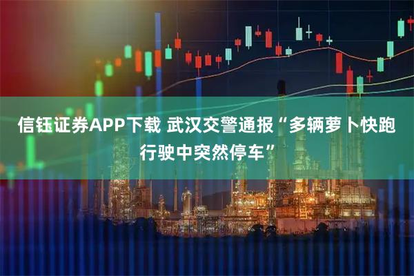 信钰证券APP下载 武汉交警通报“多辆萝卜快跑行驶中突然停车”