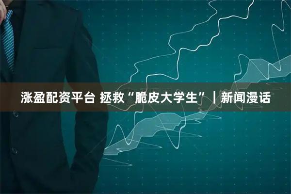 涨盈配资平台 拯救“脆皮大学生”｜新闻漫话