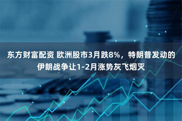 东方财富配资 欧洲股市3月跌8%，特朗普发动的伊朗战争让1-2月涨势灰飞烟灭