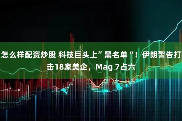 怎么样配资炒股 科技巨头上”黑名单“！伊朗警告打击18家美企，Mag 7占六