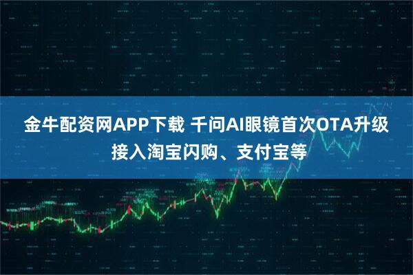 金牛配资网APP下载 千问AI眼镜首次OTA升级 接入淘宝闪购、支付宝等