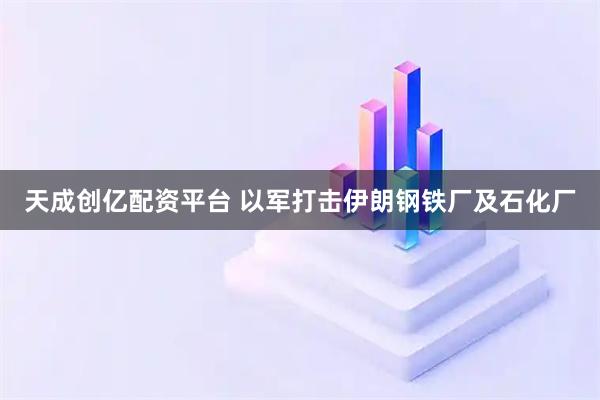 天成创亿配资平台 以军打击伊朗钢铁厂及石化厂