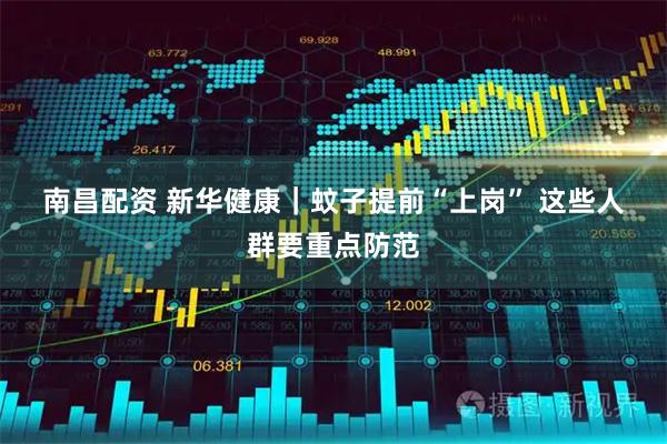 南昌配资 新华健康|蚊子提前“上岗” 这些人群要重点防范