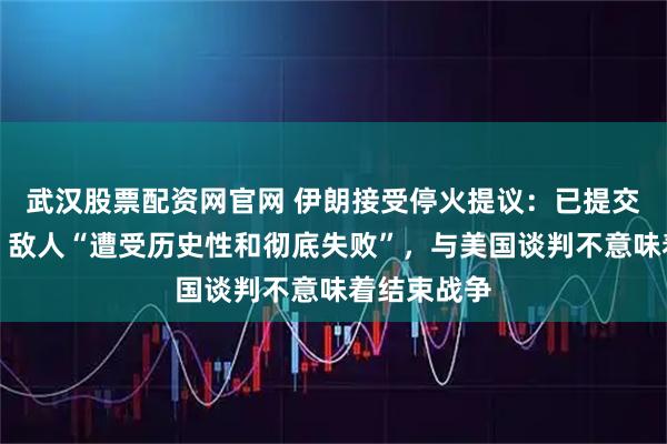 武汉股票配资网官网 伊朗接受停火提议：已提交十点计划，敌人“遭受历史性和彻底失败”，与美国谈判不意味着结束战争