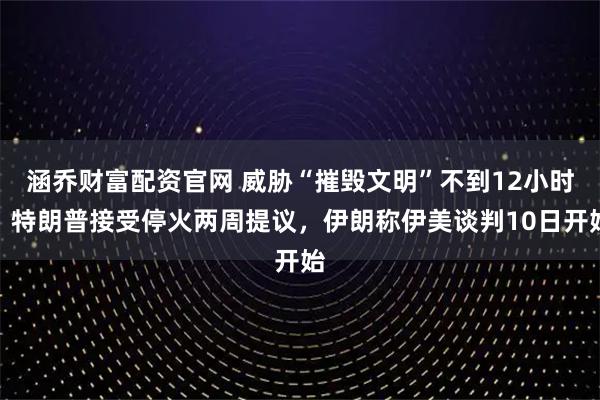 涵乔财富配资官网 威胁“摧毁文明”不到12小时，特朗普接受停火两周提议，伊朗称伊美谈判10日开始