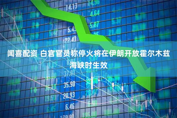 闻喜配资 白宫官员称停火将在伊朗开放霍尔木兹海峡时生效