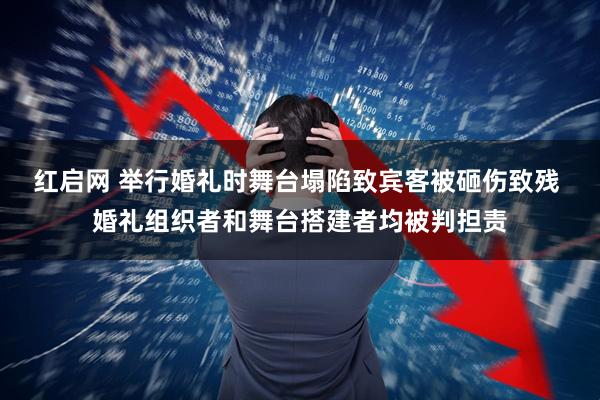 红启网 举行婚礼时舞台塌陷致宾客被砸伤致残 婚礼组织者和舞台搭建者均被判担责