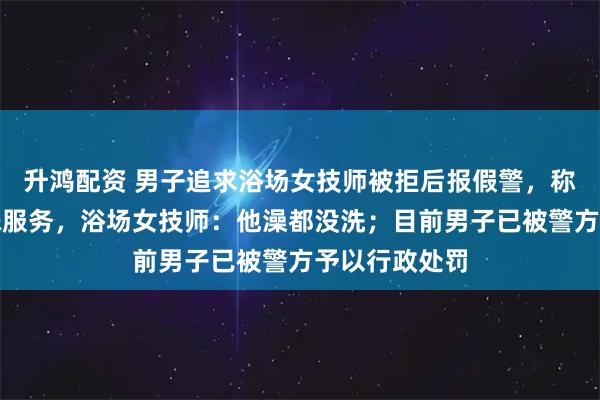 升鸿配资 男子追求浴场女技师被拒后报假警，称浴场提供特殊服务，浴场女技师：他澡都没洗；目前男子已被警方予以行政处罚