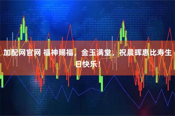 加配网官网 福神赐福，金玉满堂，祝晨晖惠比寿生日快乐！