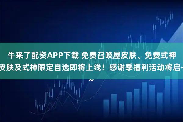 牛来了配资APP下载 免费召唤屋皮肤、免费式神皮肤及式神限定自选即将上线！感谢季福利活动将启~