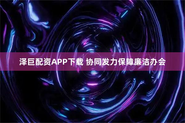 泽巨配资APP下载 协同发力保障廉洁办会