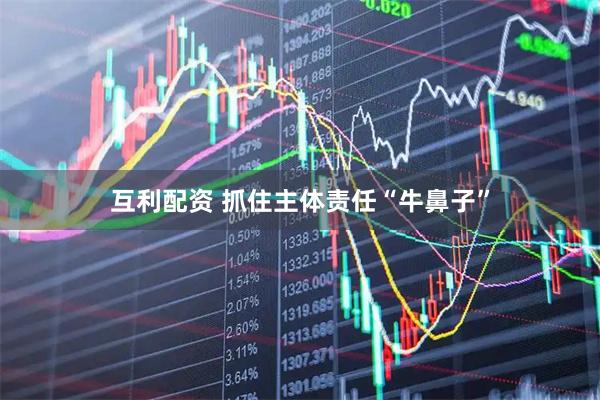 互利配资 抓住主体责任“牛鼻子”