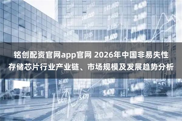 铭创配资官网app官网 2026年中国非易失性存储芯片行业产业链、市场规模及发展趋势分析