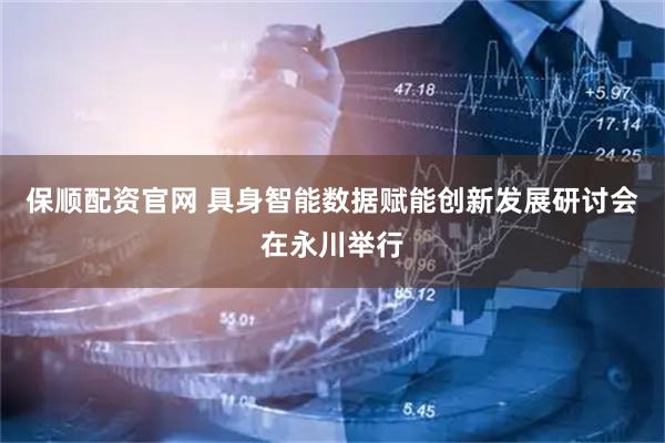 保顺配资官网 具身智能数据赋能创新发展研讨会在永川举行