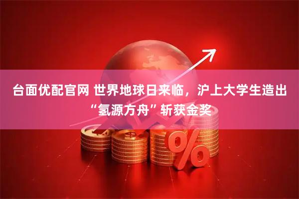 台面优配官网 世界地球日来临，沪上大学生造出“氢源方舟”斩获金奖
