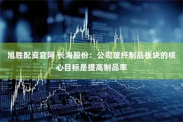 旭胜配资官网 长海股份：公司玻纤制品板块的核心目标是提高制品率