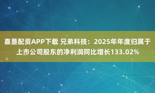 嘉垦配资APP下载 兄弟科技：2025年年度归属于上市公司股东的净利润同比增长133.02%