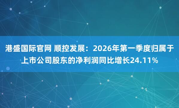 港盛国际官网 顺控发展：2026年第一季度归属于上市公司股东的净利润同比增长24.11%